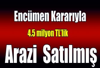 4.5 milyon TL’lik arazi encümen kararıyla satılmış