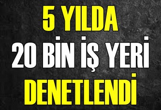 5 YILDA 20 BİN İŞ YERİ DENETLENDİ