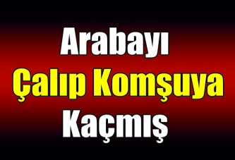 Arabayı çalıp komşuya kaçmış