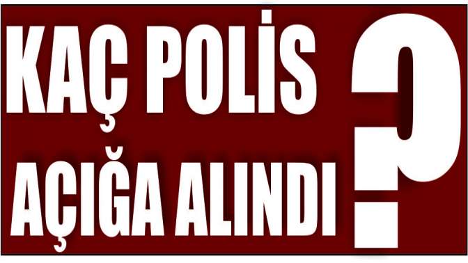 Bakın kaç polis açığa alındı?