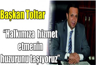 Başkan Toltar “Halkımıza hizmet etmenin huzurunu taşıyoruz”