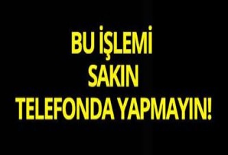 Bu işlemi sakın telefonda yapmayın!