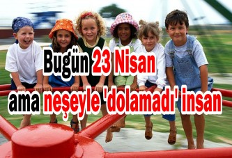 Bugün 23 Nisan ama neşeyle 'dolamadı' insan