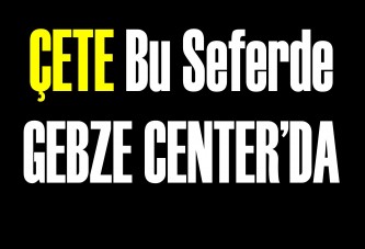 ÇÖPS ÇETESİ GEBZE CENTER’DA