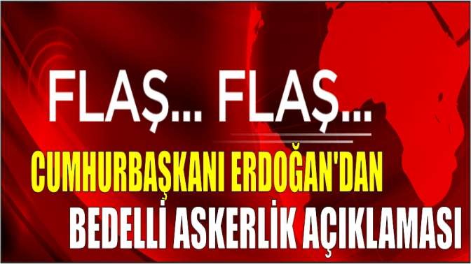 Cumhurbaşkanı Erdoğandan Bedelli askerlik açıklaması