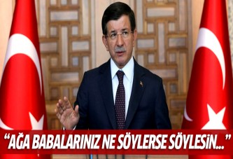 Davutoğlu: Ağa babalarınız ne derse desin...