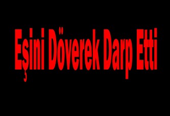 Eşini döverek darp etti