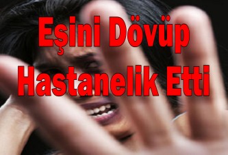 Eşini dövüp hastanelik etti