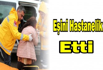 Eşini hastanelik etti