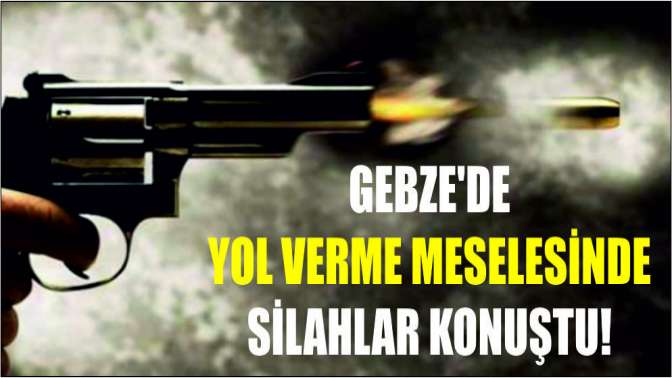 Gebze’de yol verme meselesinde silahlar konuştu!