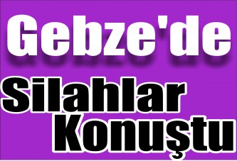 Gebze'de Neler Oluyor? Silahlar Konuştu