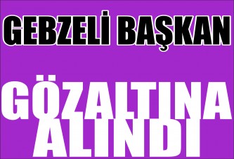 Gebzeli Başkan Gözaltına Alındı