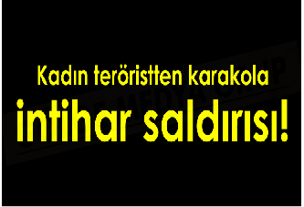 Kadın teröristten karakola intihar saldırısı!