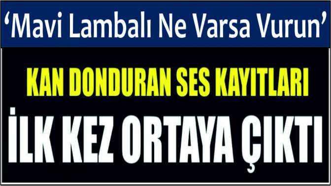 Kan donduran ses kayıtları... Üzerinde mavi lamba olan ne varsa vuracağız