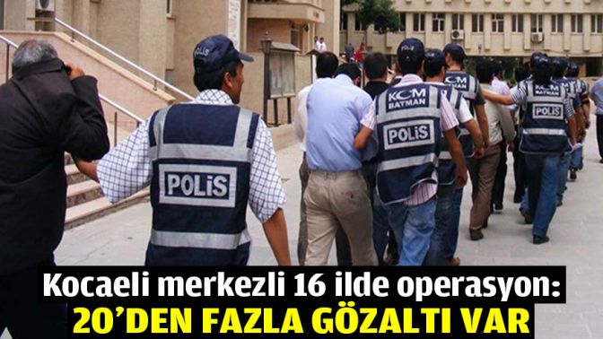 Kocaeli merkezli 16 ilde operasyon: 20den fazla gözaltı var