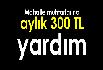 Mahalle muhtarlarına aylık 300 TL yardım yapılacak