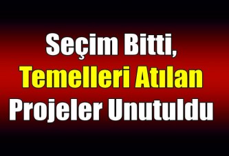 Seçim bitti, temelleri atılan projeler unutuldu