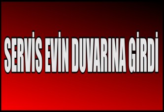 SERVİS EVİN DUVARINA GİRDİ
