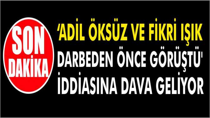 Son dakika... Adil Öksüz ve Fikri Işık darbeden önce görüştü iddiasına dava geliyor