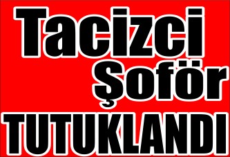 Tacizci Şoför TUTUKLANDI