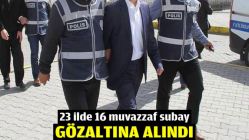 23 ilde 16 muvazzaf subay gözaltında alındı