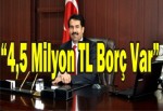 "4,5 Milyon TL Borç Var" Dedi