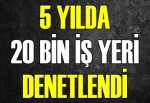 5 YILDA 20 BİN İŞ YERİ DENETLENDİ