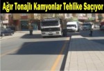 Ağır tonajlı kamyonlar tehlike saçıyor