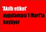 'Akıllı etiket' uygulaması 1 Mart'ta başlıyor