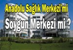 Anadolu Sağlık Merkezi’mi soygun merkezi mi ?