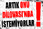 ARTIK ONU DİLOVASI’NDA İSTEMİYORLAR !