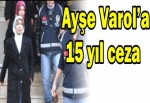Ayşe Varol’a 15 yıl ceza