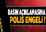 BASIN AÇIKLAMASINA POLİS ENGELİ!