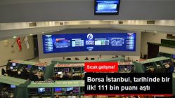 Borsa İstanbul, Tarihinde İlk Kez 111 Bin Puanı Aştı