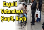 Engelli Vatandaşa Çarpti, Kaçtı