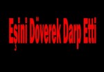 Eşini döverek darp etti