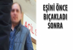 Eşini önce bıçakladı sonra