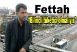 Fettah : Bilinçli tüketici olmalıyız