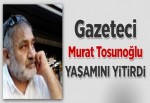 Gazeteci Murat Tosunoğlu, yaşamını yitirdi