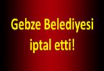 Gebze Belediyesi iptal etti!