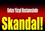 Gebze Yüzyıl Hastanesinde Skandal!