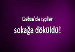 Gebze'de işçiler sokağa döküldü!