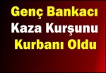 Genç Bankacı Kaza Kurşunu Kurbanı Oldu