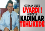 Gürkan Uncu uyardı Gebzeli kadınlar tehlikede!