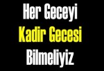 Her geceyi Kadir gecesi bilmeliyiz