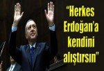 'Herkes kendini Erdoğan'a alıştırsın'