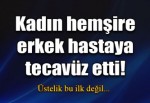 Kadın hemşire erkek hastaya tecavüz etti