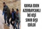 Kavga eden Azerbaycanlı iki kişi sınır dışı edildi