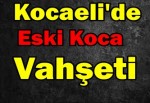 Kocaeli'de eski koca vahşeti