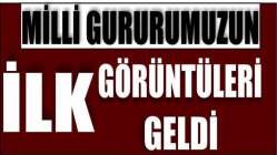 Milli gururumuzun ilk görüntüleri geldi